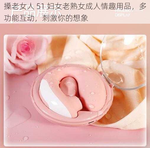 搡老女人 51 妇女老熟女成人情趣用品,多功能互动,刺激你的想象