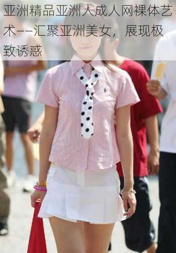 亚洲精品亚洲人成人网裸体艺术——汇聚亚洲美女,展现极致诱惑