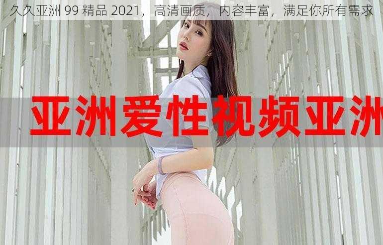 久久亚洲 99 精品 2021,高清画质,内容丰富,满足你所有需求