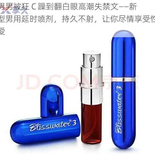 男男被狂 C 躁到翻白眼高潮失禁文——新型男用延时喷剂,持久不射,让你尽情享受性爱