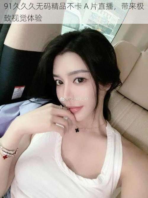 91久久久无码精品不卡 A 片直播,带来极致视觉体验