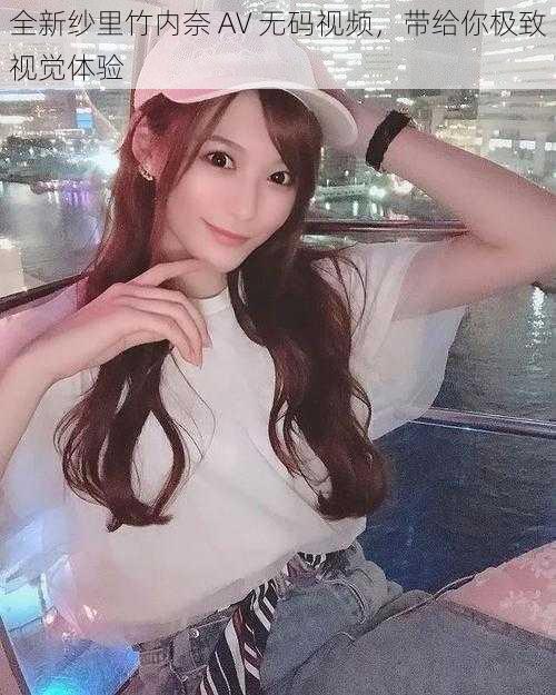 全新纱里竹内奈 AV 无码视频,带给你极致视觉体验