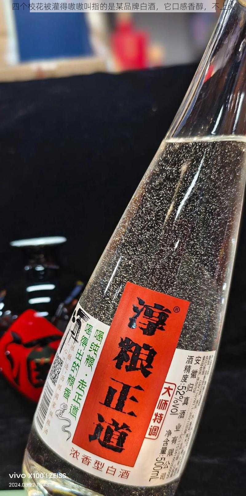 四个校花被灌得嗷嗷叫指的是某品牌白酒,它口感香醇,不上头