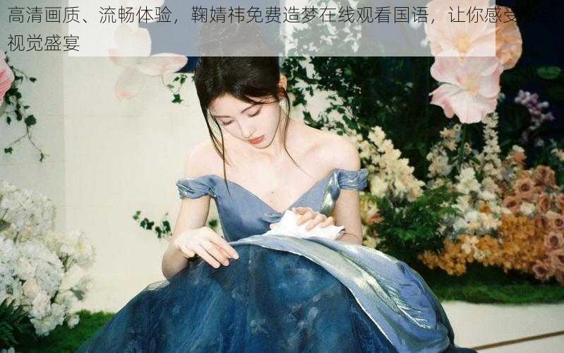 高清画质、流畅体验,鞠婧祎免费造梦在线观看国语,让你感受极致视觉盛宴
