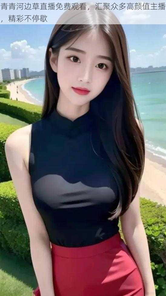 青青河边草直播免费观看,汇聚众多高颜值主播,精彩不停歇