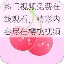 热门视频免费在线观看,精彩内容尽在樱桃视频