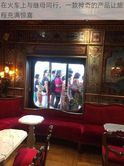在火车上与继母同行,一款神奇的产品让旅程充满惊喜