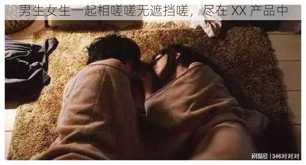 男生女生一起相嗟嗟无遮挡嗟,尽在 XX 产品中