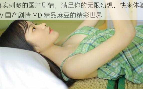 真实刺激的国产剧情,满足你的无限幻想,快来体验 AV 国产剧情 MD 精品麻豆的精彩世界