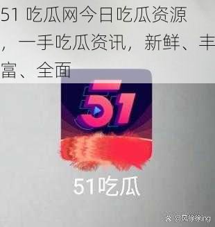 51 吃瓜网今日吃瓜资源,一手吃瓜资讯,新鲜、丰富、全面
