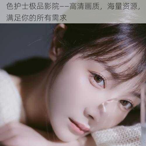 色护士极品影院——高清画质,海量资源,满足你的所有需求