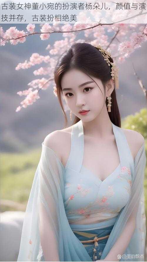 古装女神董小宛的扮演者杨朵儿,颜值与演技并存,古装扮相绝美