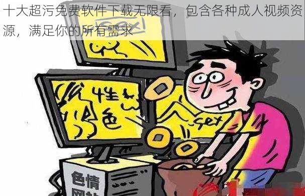 十大超污免费软件下载无限看,包含各种成人视频资源,满足你的所有需求