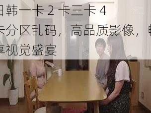 日韩一卡 2 卡三卡 4 卡分区乱码,高品质影像,畅享视觉盛宴