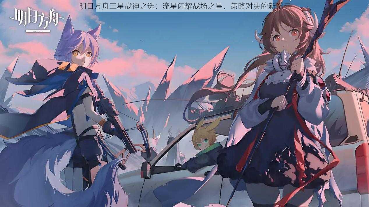 明日方舟三星战神之选:流星闪耀战场之星,策略对决的新纪元