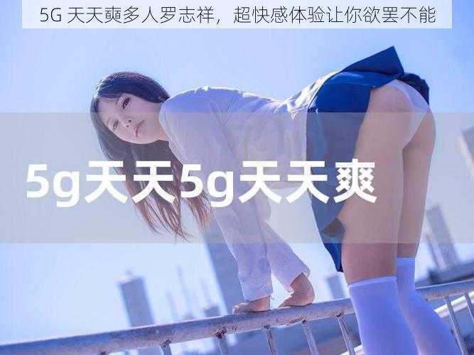 5G 天天奭多人罗志祥,超快感体验让你欲罢不能
