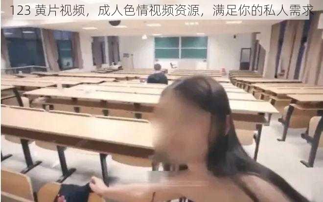 123 黄片视频,成人色情视频资源,满足你的私人需求