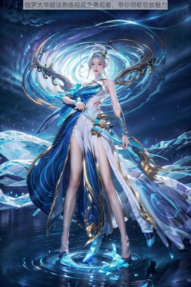 伽罗太华腿法熟练视频免费观看,带你领略极致魅力