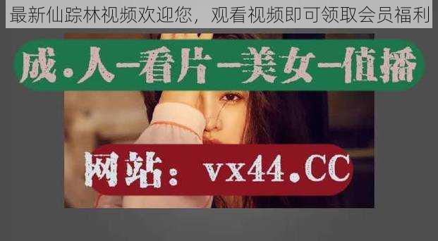 最新仙踪林视频欢迎您,观看视频即可领取会员福利