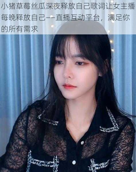小猪草莓丝瓜深夜释放自己歌词让女主播每晚释放自己——直播互动平台,满足你的所有需求