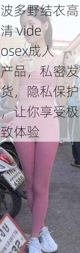 波多野结衣高清 videosex成人产品,私密发货,隐私保护,让你享受极致体验