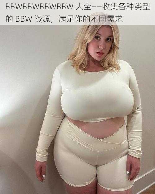 BBWBBWBBWBBW 大全——收集各种类型的 BBW 资源,满足你的不同需求