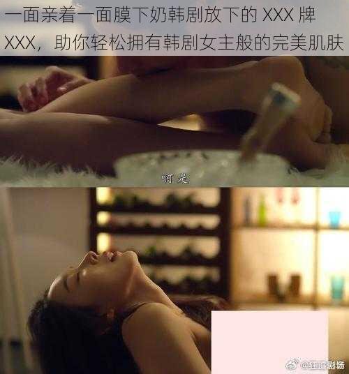 一面亲着一面膜下奶韩剧放下的 XXX 牌 XXX,助你轻松拥有韩剧女主般的完美肌肤