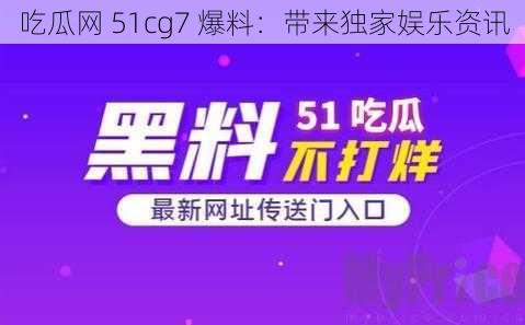 吃瓜网 51cg7 爆料:带来独家娱乐资讯