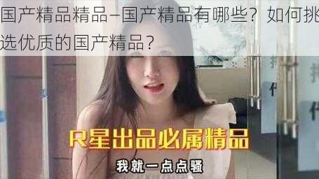 国产精品精品—国产精品有哪些?如何挑选优质的国产精品?