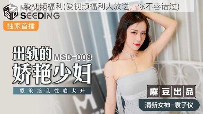 爱视频福利(爱视频福利大放送,你不容错过)