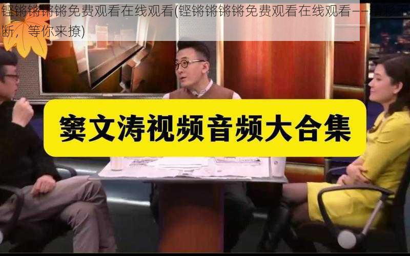 铿锵锵锵锵免费观看在线观看(铿锵锵锵锵免费观看在线观看——精彩不断,等你来撩)