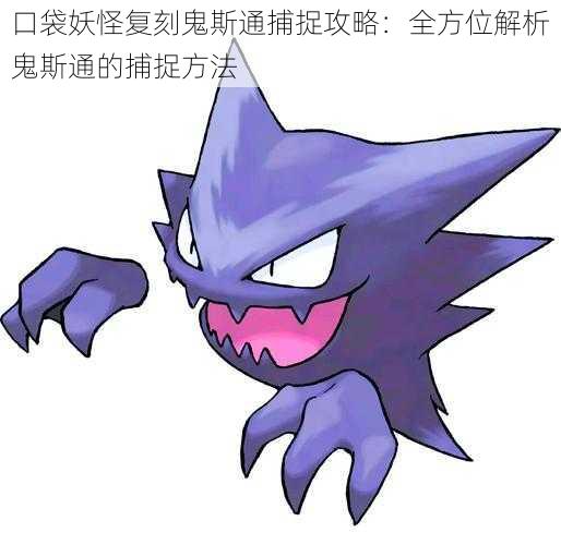 口袋妖怪复刻鬼斯通捕捉攻略:全方位解析鬼斯通的捕捉方法
