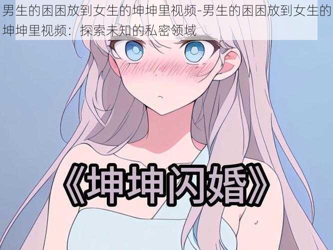 男生的困困放到女生的坤坤里视频-男生的困困放到女生的坤坤里视频:探索未知的私密领域