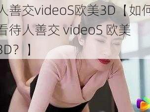 人善交videoS欧美3D【如何看待人善交 videoS 欧美 3D?】