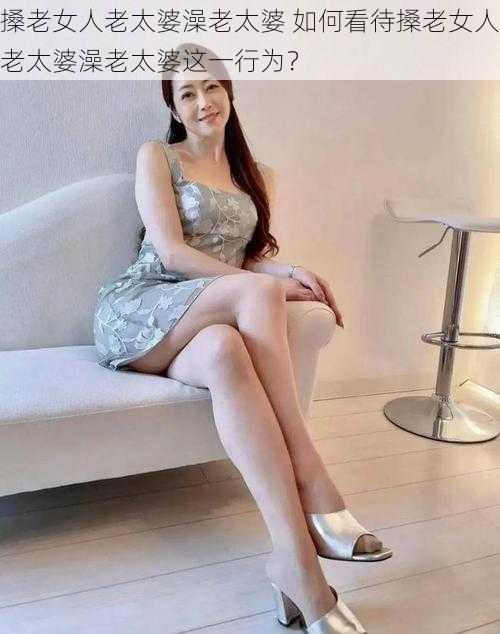 搡老女人老太婆澡老太婆 如何看待搡老女人老太婆澡老太婆这一行为?