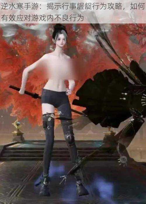逆水寒手游:揭示行事龌龊行为攻略,如何有效应对游戏内不良行为
