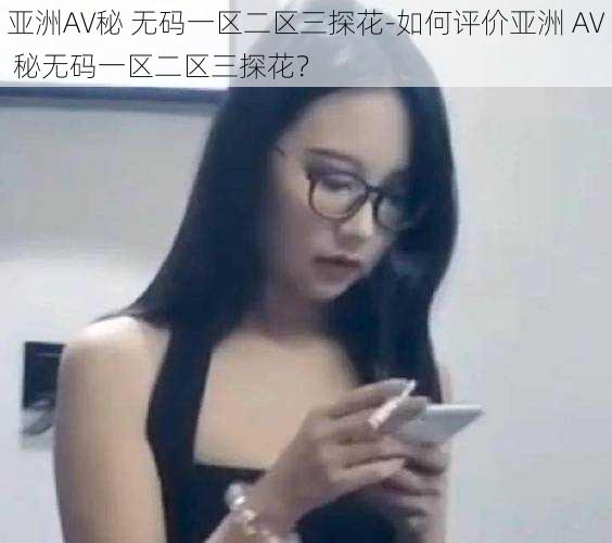 亚洲AV秘 无码一区二区三探花-如何评价亚洲 AV 秘无码一区二区三探花?
