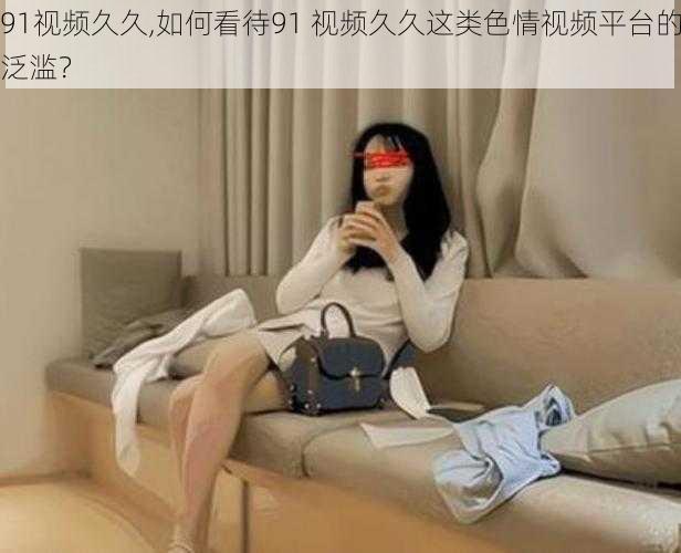 91视频久久,如何看待91 视频久久这类色情视频平台的泛滥?