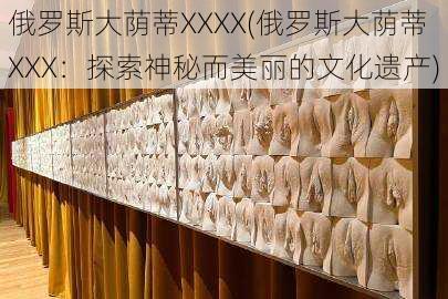 俄罗斯大荫蒂XXXX(俄罗斯大荫蒂 XXX:探索神秘而美丽的文化遗产)