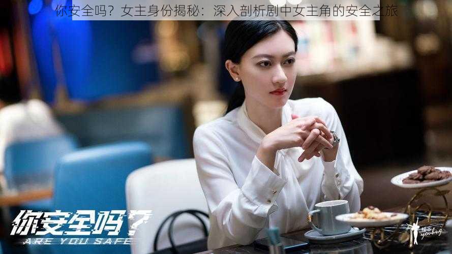 你安全吗?女主身份揭秘:深入剖析剧中女主角的安全之旅