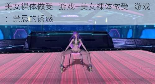 美女裸体做受 游戏—美女裸体做受 游戏:禁忌的诱惑