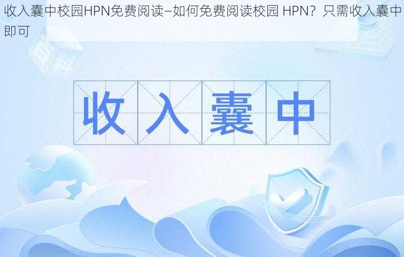 收入囊中校园HPN免费阅读—如何免费阅读校园 HPN?只需收入囊中即可
