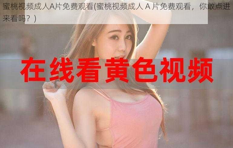 蜜桃视频成人A片免费观看(蜜桃视频成人 A 片免费观看,你敢点进来看吗?)