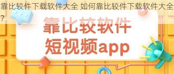靠比较件下载软件大全 如何靠比较件下载软件大全?