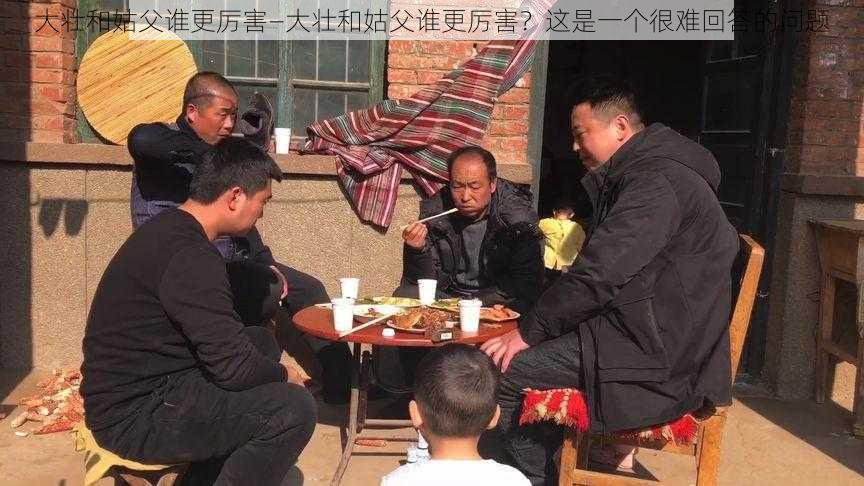 大壮和姑父谁更厉害—大壮和姑父谁更厉害?这是一个很难回答的问题