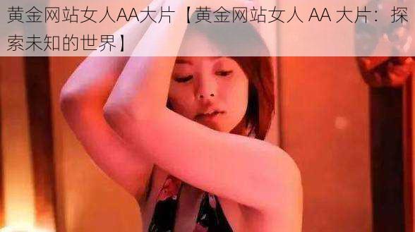 黄金网站女人AA大片【黄金网站女人 AA 大片:探索未知的世界】