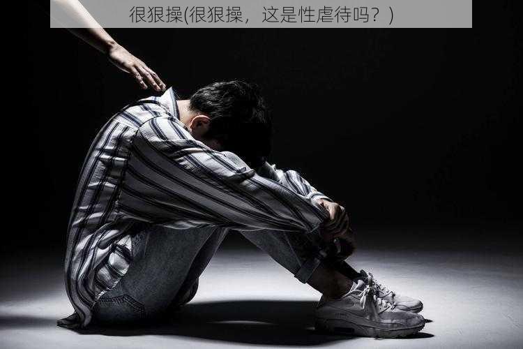 很狠操(很狠操,这是性虐待吗?)