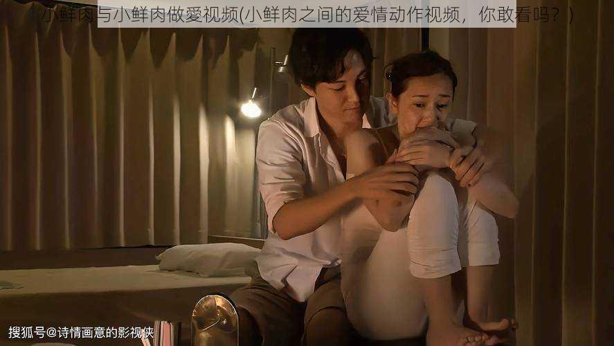 小鲜肉与小鲜肉做愛视频(小鲜肉之间的爱情动作视频,你敢看吗?)