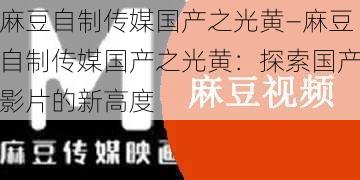 麻豆自制传媒国产之光黄—麻豆自制传媒国产之光黄:探索国产影片的新高度