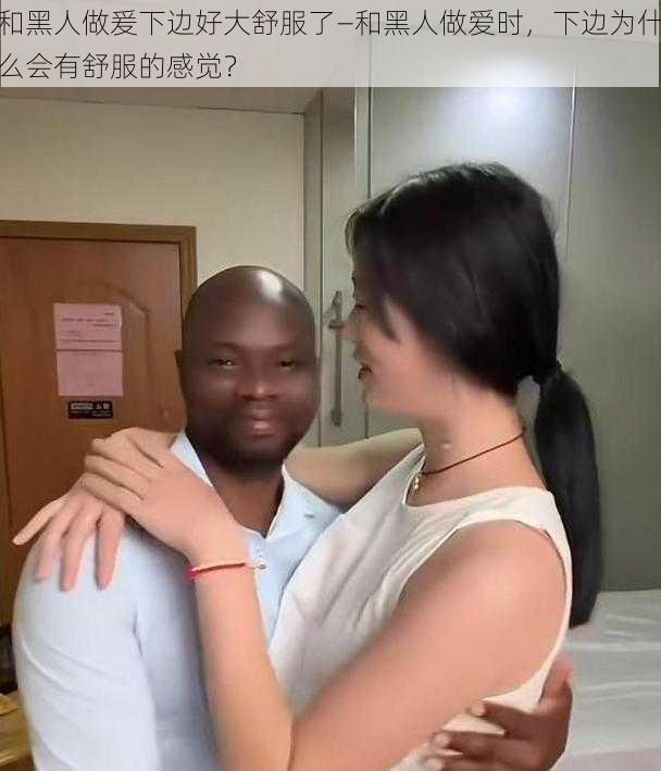 和黑人做爰下边好大舒服了—和黑人做爱时,下边为什么会有舒服的感觉?